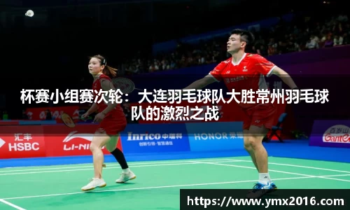 杯赛小组赛次轮：大连羽毛球队大胜常州羽毛球队的激烈之战