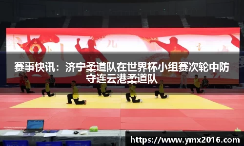 赛事快讯：济宁柔道队在世界杯小组赛次轮中防守连云港柔道队