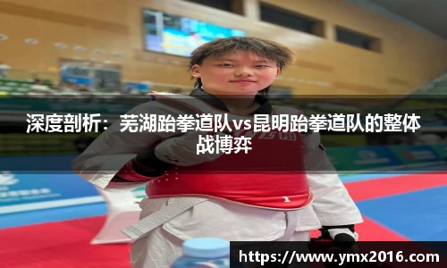 深度剖析：芜湖跆拳道队vs昆明跆拳道队的整体战博弈