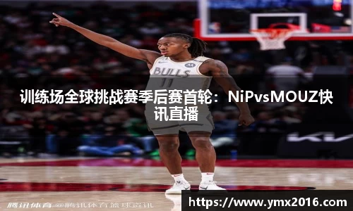 训练场全球挑战赛季后赛首轮：NiPvsMOUZ快讯直播