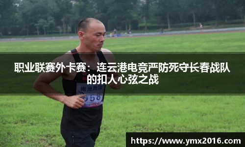 职业联赛外卡赛：连云港电竞严防死守长春战队的扣人心弦之战