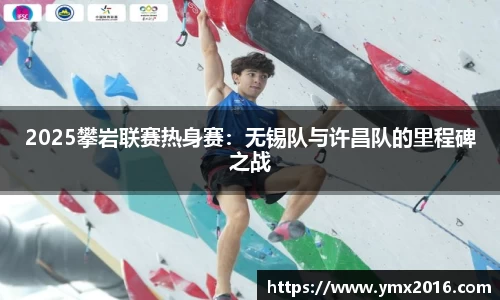 2025攀岩联赛热身赛：无锡队与许昌队的里程碑之战
