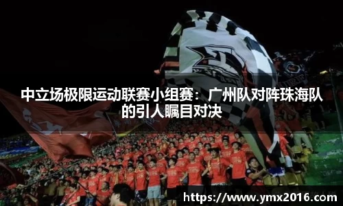 中立场极限运动联赛小组赛：广州队对阵珠海队的引人瞩目对决