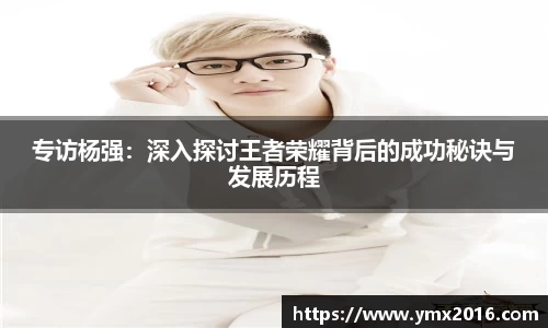 专访杨强：深入探讨王者荣耀背后的成功秘诀与发展历程